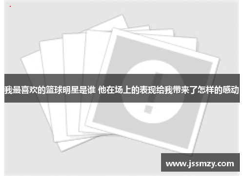 我最喜欢的篮球明星是谁 他在场上的表现给我带来了怎样的感动